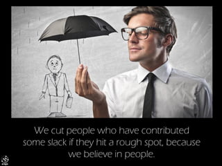 We cut people who have contributed some slack if they hit a rough spot, because we believe in people.  