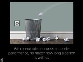 We cannot tolerate consistent under performance, no matter how long a person is with us  
