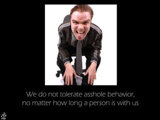 We do not tolerate asshole behavior, no matter how long a person is with us  