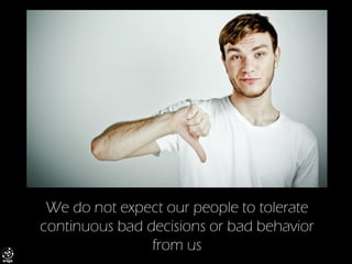 We do not expect our people to tolerate continuous bad decisions or bad behavior from us  