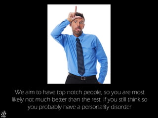 We aim to have top notch people, so you are most likely not much better than the rest. If you still think so you probably have a personality disorder  