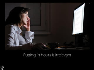 Putting in hours is irrelevant  