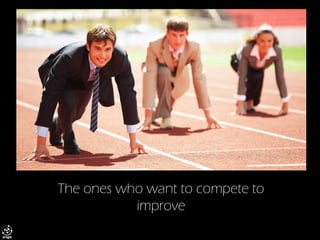 The ones who want to compete to improve  