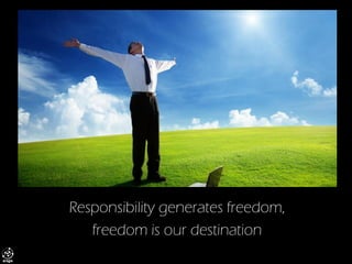 Responsibility generates freedom, 
freedom is our destination  