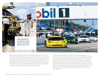 When it comes to building our race cars, the latest innovations come from our
street cars, because whether you’re on or off the track, the objective remains the
same: performance and efficiency. By utilizing some of the same tools, processes
and people, we are able to merge the lanes between the track and the street —
making this year’s technology transfer a collective representation of production
Corvette and the modern Corvette Racing Team. This integration of advanced
technology and teamwork fueled our seven Le Mans victories.
The Corvette racing engine is an evolution of the production engine — the
C6.R race car engine is based on the Corvette Z06 LS7 all-aluminum small block.
The hydroformed aluminum frame, bodywork and Aerodynamics Package are
derived from the Corvette ZR1 supercar. The ZR1 Aerodynamics Package also
utilizes race technology, such as the wide carbon-fiber front fenders with dual
vents, a full-width rear spoiler and a front air splitter. By concentrating on some
of the factors important to everyday drivers, such as air efficiency, fuel economy1
and component reliability, this technology transfer has transformed how we
think about racing.
1 EPA-estimated MPG city/highway: coupe, convertible and Grand Sport 16/26; 427 Convertible and Z06 15/24; ZR1 14/21.
Originate.
Stimulate.
Replicate.
 