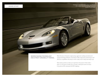 Grand Sport convertible shown in Blade Silver Metallic
with available Grand Sport Heritage Package and
available Chrome wheels.
Grand sport
where racing technology
and Street credibility merge.
With 60 years of intuitive engineering, aggressive styling and advanced
racing technology behind it, Grand Sport offers impressive performance and
efficiency capabilities that keep it street-ready, track-ready and ready to go.
Wait until you drive it, when you experience the power of the 4:1:26 —
that�s a 0–60 time of under four seconds, a skid pad result of at least
1.0 g and an EPA-estimated 26 MPG highway.
 