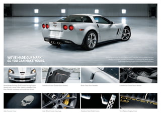 We’ve made our mark
so you can make yours.
Grand Sport coupe shown in Blade Silver Metallic with available Chrome
wheels and dealer-installed accessories, including Full-Width Spoiler,
Full-Length Racing Stripes and Carbon-Fiber Rockers.
Decal/Stripe Package (Full-Length Racing Stripes
shown) and Carbon-Fiber Splitter; available Cyber
Gray Metallic headlamp surrounds also shown
Underhood Liner (Grand Sport shown) Body-Color Door Handles Console Lid (Grand Sport shown)
Jake Console Cover Tech Pattern Engine CoverStainless Steel Pedal CoversJake Wheel Center Cap Logo
 