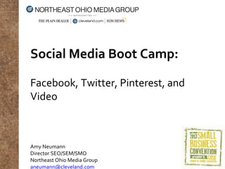 Social Media Boot Camp:
Facebook, Twitter, Pinterest, and
Video

Amy Neumann
Director SEO/SEM/SMO
Northeast Ohio Media Group
aneumann@cleveland.com

 