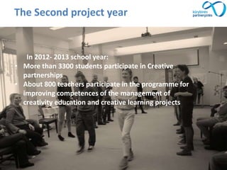 The Second project year
In 2012- 2013 school year:
• More than 3300 students participate in Creative
partnerships
• About 800 teachers participate in the programme for
improving competences of the management of
creativity education and creative learning projects
 