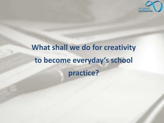 What shall we do for creativity
to become everyday‘s school
practice?
 