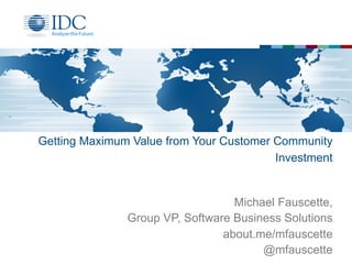 Getting Maximum Value from Your Customer Community
Investment
Michael Fauscette,
Group VP, Software Business Solutions
about.me/mfauscette
@mfauscette
 