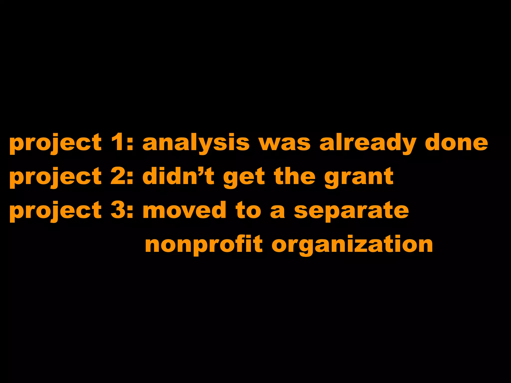 project 1: analysis was already done
project 2: didn’t get the grant
project 3: moved to a separate
nonprofit organization

 