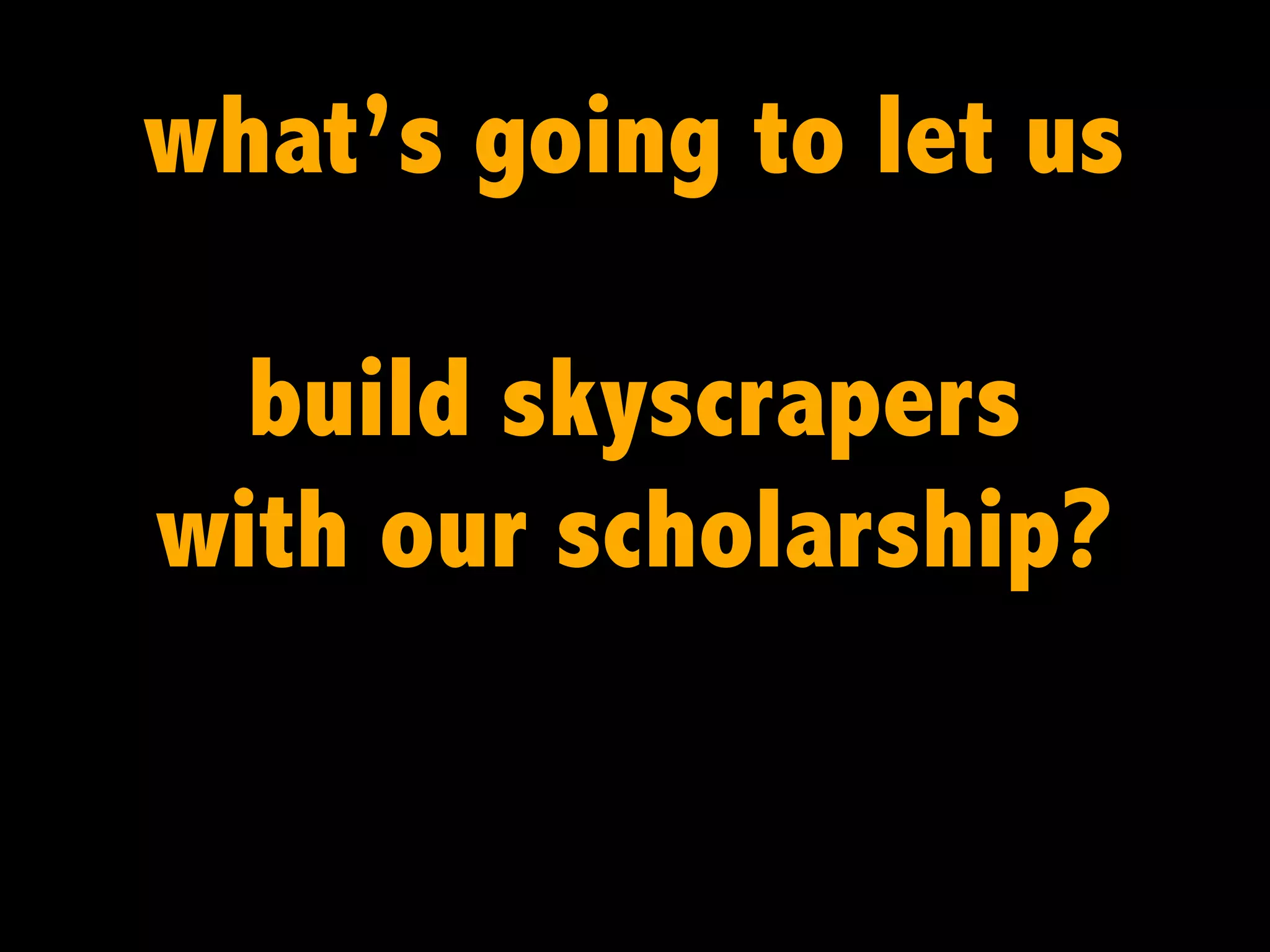 what’s going to let us
build skyscrapers
with our scholarship?

 