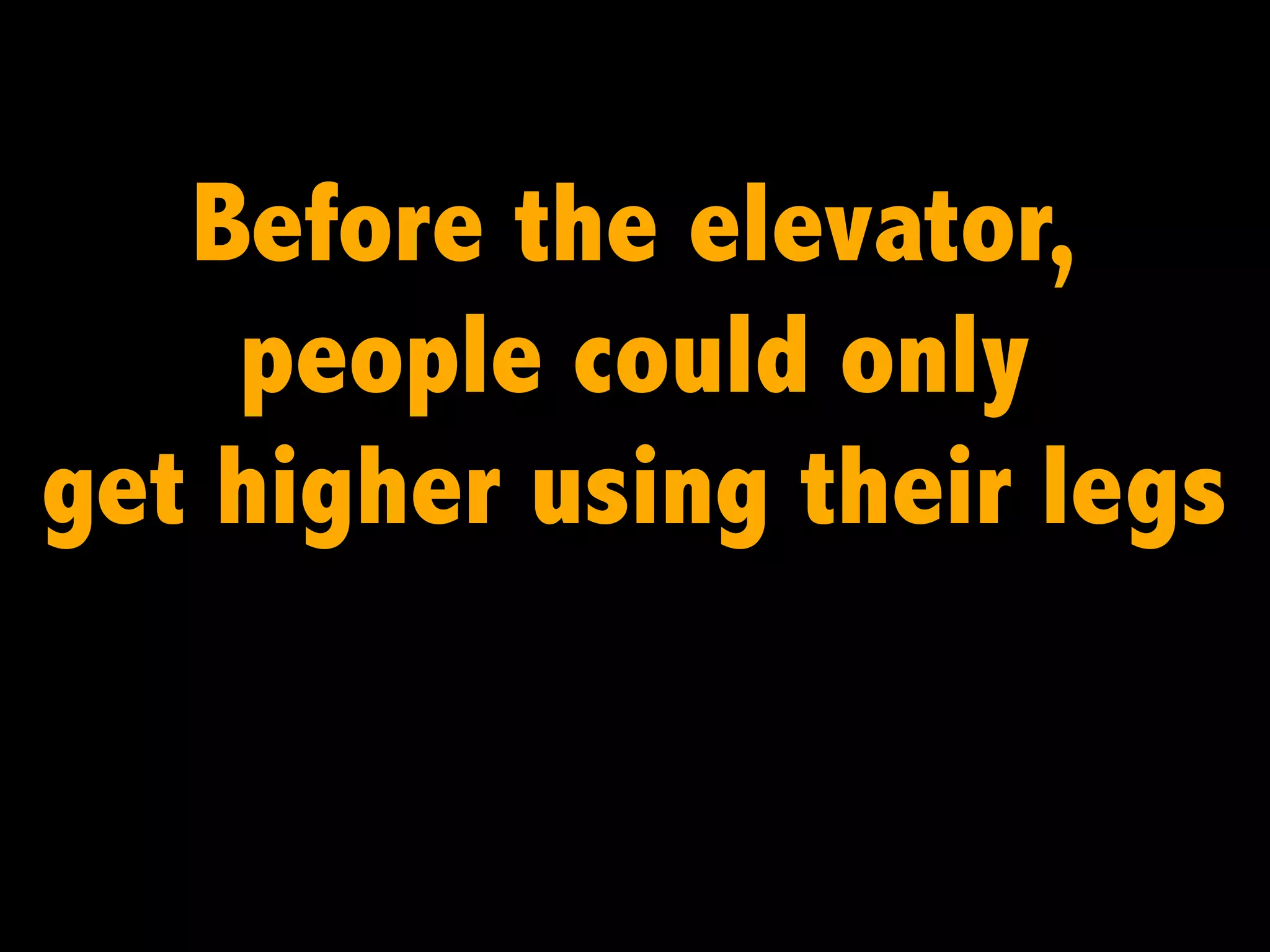 Before the elevator,
people could only
get higher using their legs

 