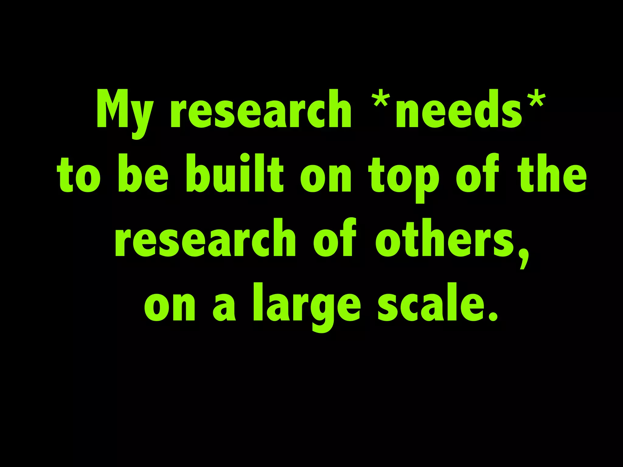 My research *needs*
to be built on top of the
research of others,
on a large scale.

 