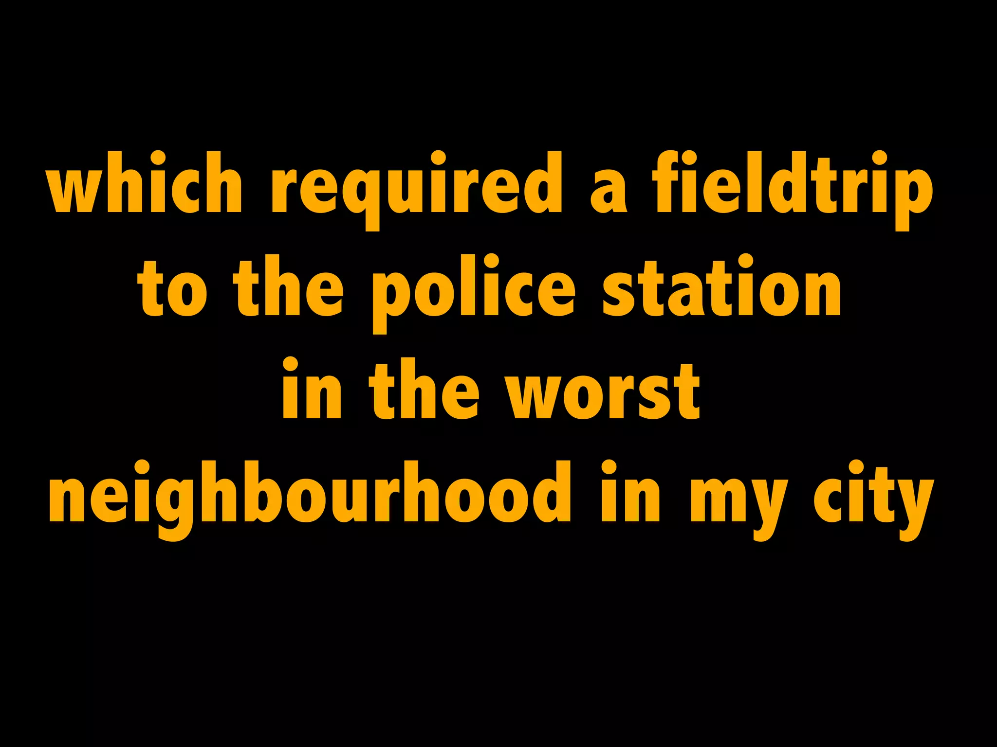 which required a fieldtrip
to the police station
in the worst
neighbourhood in my city

 