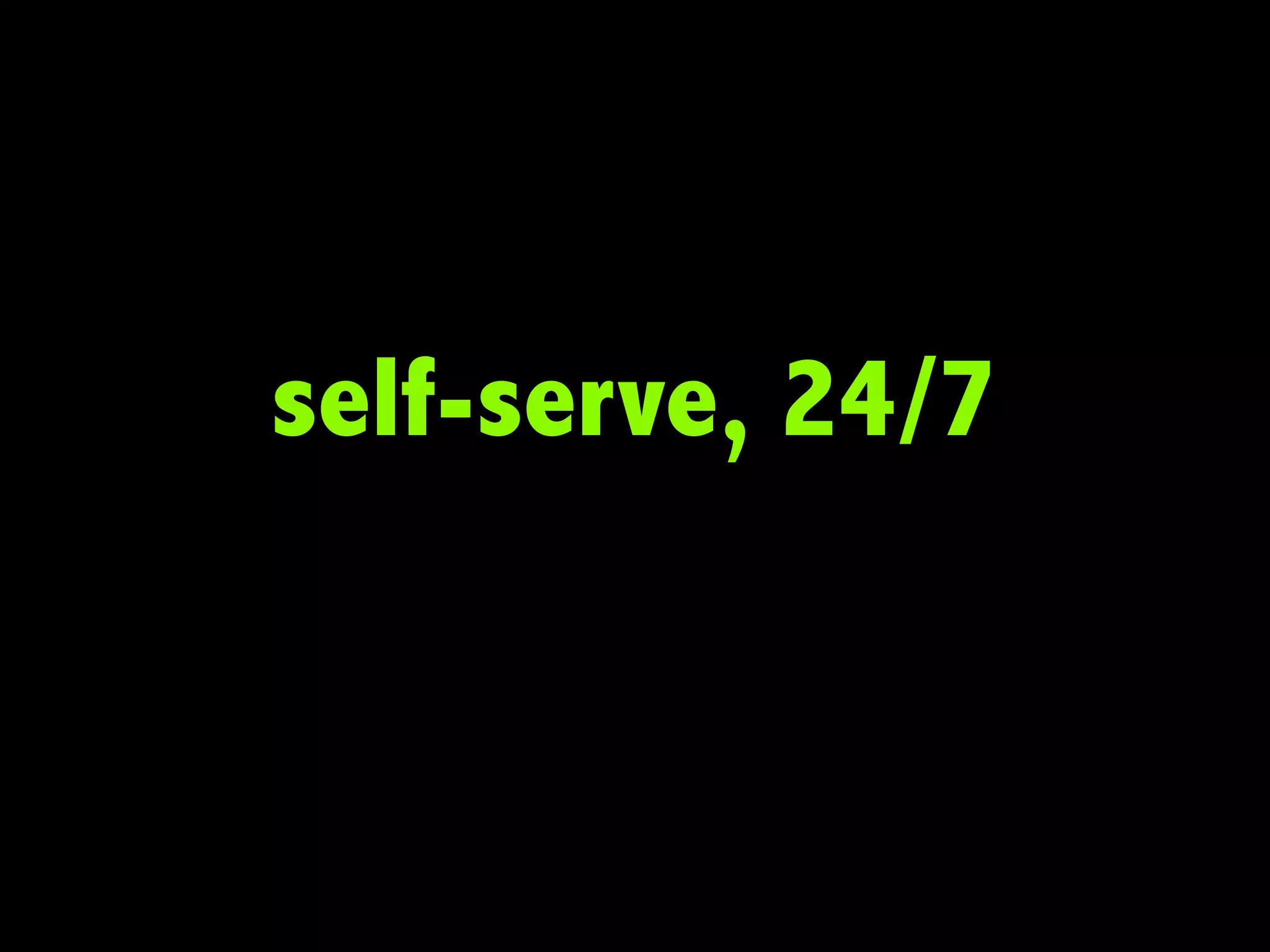 self-serve, 24/7

 