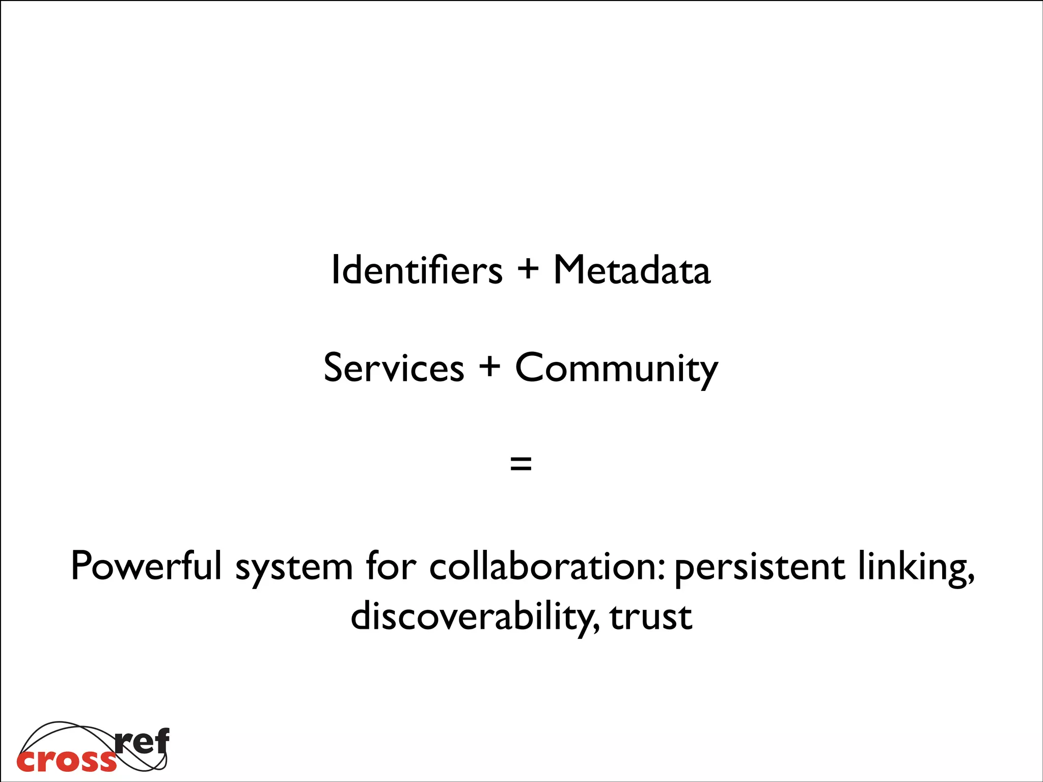 Identiﬁers + Metadata
Services + Community
=
Powerful system for collaboration: persistent linking,
discoverability, trust

 
