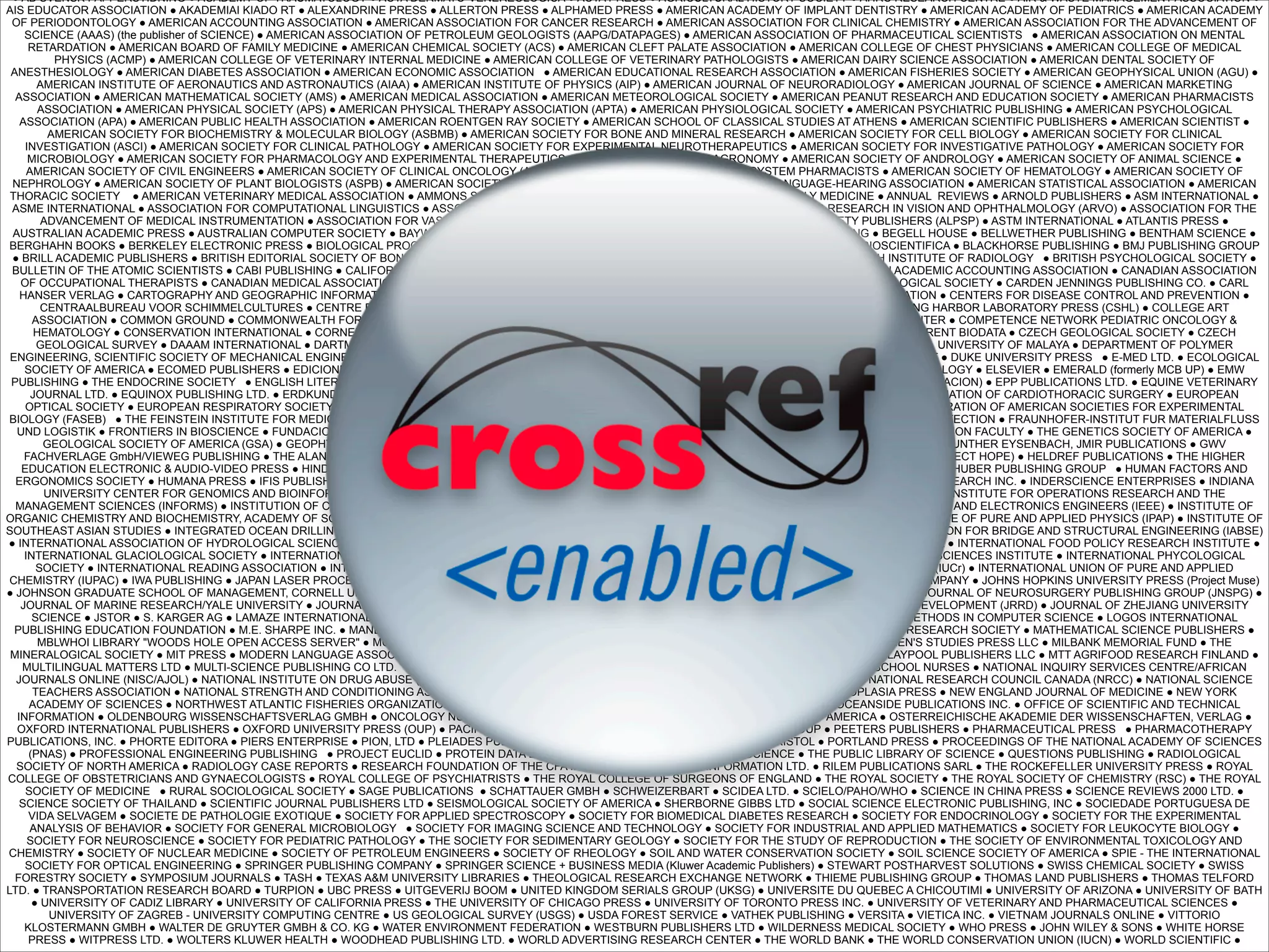● AB SVENSK PAPPERSTIDNING ● ACADEMY OF TRAUMATOLOGY ● ACTA DERMATO-VENEREOLOGICA ● ACTA PRESS ● AGRICULTURAL HISTORY SOCIETY ● AHRC RESEARCH CENTRE ● AIR & WASTE MANAGEMENT ASSOCIATION ●
AIS EDUCATOR ASSOCIATION ● AKADEMIAI KIADO RT ● ALEXANDRINE PRESS ● ALLERTON PRESS ● ALPHAMED PRESS ● AMERICAN ACADEMY OF IMPLANT DENTISTRY ● AMERICAN ACADEMY OF PEDIATRICS ● AMERICAN ACADEMY
OF PERIODONTOLOGY ● AMERICAN ACCOUNTING ASSOCIATION ● AMERICAN ASSOCIATION FOR CANCER RESEARCH ● AMERICAN ASSOCIATION FOR CLINICAL CHEMISTRY ● AMERICAN ASSOCIATION FOR THE ADVANCEMENT OF
SCIENCE (AAAS) (the publisher of SCIENCE) ● AMERICAN ASSOCIATION OF PETROLEUM GEOLOGISTS (AAPG/DATAPAGES) ● AMERICAN ASSOCIATION OF PHARMACEUTICAL SCIENTISTS ● AMERICAN ASSOCIATION ON MENTAL
RETARDATION ● AMERICAN BOARD OF FAMILY MEDICINE ● AMERICAN CHEMICAL SOCIETY (ACS) ● AMERICAN CLEFT PALATE ASSOCIATION ● AMERICAN COLLEGE OF CHEST PHYSICIANS ● AMERICAN COLLEGE OF MEDICAL
PHYSICS (ACMP) ● AMERICAN COLLEGE OF VETERINARY INTERNAL MEDICINE ● AMERICAN COLLEGE OF VETERINARY PATHOLOGISTS ● AMERICAN DAIRY SCIENCE ASSOCIATION ● AMERICAN DENTAL SOCIETY OF
ANESTHESIOLOGY ● AMERICAN DIABETES ASSOCIATION ● AMERICAN ECONOMIC ASSOCIATION ● AMERICAN EDUCATIONAL RESEARCH ASSOCIATION ● AMERICAN FISHERIES SOCIETY ● AMERICAN GEOPHYSICAL UNION (AGU) ●
AMERICAN INSTITUTE OF AERONAUTICS AND ASTRONAUTICS (AIAA) ● AMERICAN INSTITUTE OF PHYSICS (AIP) ● AMERICAN JOURNAL OF NEURORADIOLOGY ● AMERICAN JOURNAL OF SCIENCE ● AMERICAN MARKETING
ASSOCIATION ● AMERICAN MATHEMATICAL SOCIETY (AMS) ● AMERICAN MEDICAL ASSOCIATION ● AMERICAN METEOROLOGICAL SOCIETY ● AMERICAN PEANUT RESEARCH AND EDUCATION SOCIETY ● AMERICAN PHARMACISTS
ASSOCIATION ● AMERICAN PHYSICAL SOCIETY (APS) ● AMERICAN PHYSICAL THERAPY ASSOCIATION (APTA) ● AMERICAN PHYSIOLOGICAL SOCIETY ● AMERICAN PSYCHIATRIC PUBLISHING ● AMERICAN PSYCHOLOGICAL
ASSOCIATION (APA) ● AMERICAN PUBLIC HEALTH ASSOCIATION ● AMERICAN ROENTGEN RAY SOCIETY ● AMERICAN SCHOOL OF CLASSICAL STUDIES AT ATHENS ● AMERICAN SCIENTIFIC PUBLISHERS ● AMERICAN SCIENTIST ●
AMERICAN SOCIETY FOR BIOCHEMISTRY & MOLECULAR BIOLOGY (ASBMB) ● AMERICAN SOCIETY FOR BONE AND MINERAL RESEARCH ● AMERICAN SOCIETY FOR CELL BIOLOGY ● AMERICAN SOCIETY FOR CLINICAL
INVESTIGATION (ASCI) ● AMERICAN SOCIETY FOR CLINICAL PATHOLOGY ● AMERICAN SOCIETY FOR EXPERIMENTAL NEUROTHERAPEUTICS ● AMERICAN SOCIETY FOR INVESTIGATIVE PATHOLOGY ● AMERICAN SOCIETY FOR
MICROBIOLOGY ● AMERICAN SOCIETY FOR PHARMACOLOGY AND EXPERIMENTAL THERAPEUTICS ● AMERICAN SOCIETY OF AGRONOMY ● AMERICAN SOCIETY OF ANDROLOGY ● AMERICAN SOCIETY OF ANIMAL SCIENCE ●
AMERICAN SOCIETY OF CIVIL ENGINEERS ● AMERICAN SOCIETY OF CLINICAL ONCOLOGY (ASCO) ● AMERICAN SOCIETY OF HEALTH SYSTEM PHARMACISTS ● AMERICAN SOCIETY OF HEMATOLOGY ● AMERICAN SOCIETY OF
NEPHROLOGY ● AMERICAN SOCIETY OF PLANT BIOLOGISTS (ASPB) ● AMERICAN SOCIETY OF PLANT TAXONOMISTS ● AMERICAN SPEECH-LANGUAGE-HEARING ASSOCIATION ● AMERICAN STATISTICAL ASSOCIATION ● AMERICAN
THORACIC SOCIETY ● AMERICAN VETERINARY MEDICAL ASSOCIATION ● AMMONS SCIENTIFIC ● THE ANGLE ORTHODONTIST ● ANNALS OF FAMILY MEDICINE ● ANNUAL REVIEWS ● ARNOLD PUBLISHERS ● ASM INTERNATIONAL ●
ASME INTERNATIONAL ● ASSOCIATION FOR COMPUTATIONAL LINGUISTICS ● ASSOCIATION FOR COMPUTING MACHINERY (ACM) ● ASSOCIATION FOR RESEARCH IN VISION AND OPHTHALMOLOGY (ARVO) ● ASSOCIATION FOR THE
ADVANCEMENT OF MEDICAL INSTRUMENTATION ● ASSOCIATION FOR VASCULAR ACCESS ● ASSOCIATION OF LEARNED AND PROFESSIONAL SOCIETY PUBLISHERS (ALPSP) ● ASTM INTERNATIONAL ● ATLANTIS PRESS ●
AUSTRALIAN ACADEMIC PRESS ● AUSTRALIAN COMPUTER SOCIETY ● BAYWOOD PUBLISHING COMPANY INC. ● BC DECKER INC. ● BEECH TREE PUBLISHING ● BEGELL HOUSE ● BELLWETHER PUBLISHING ● BENTHAM SCIENCE ●
BERGHAHN BOOKS ● BERKELEY ELECTRONIC PRESS ● BIOLOGICAL PROCEDURES ONLINE ● BIOMED CENTRAL LTD. ● BIOONE ● BIOPHYSICAL SOCIETY ● BIOSCIENTIFICA ● BLACKHORSE PUBLISHING ● BMJ PUBLISHING GROUP
● BRILL ACADEMIC PUBLISHERS ● BRITISH EDITORIAL SOCIETY OF BONE AND JOINT SURGERY ● BRITISH INSTITUTE OF NON-DESTRUCTIVE TESTING ● BRITISH INSTITUTE OF RADIOLOGY ● BRITISH PSYCHOLOGICAL SOCIETY ●
BULLETIN OF THE ATOMIC SCIENTISTS ● CABI PUBLISHING ● CALIFORNIA INSTITUTE FOR HUMAN SCIENCE ● CAMBRIDGE UNIVERSITY PRESS (CUP) ● CANADIAN ACADEMIC ACCOUNTING ASSOCIATION ● CANADIAN ASSOCIATION
OF OCCUPATIONAL THERAPISTS ● CANADIAN MEDICAL ASSOCIATION ● CANADIAN METEOROLOGICAL AND OCEANOGRAPHIC SOCIETY ● CANADIAN OPTHALMOLOGICAL SOCIETY ● CARDEN JENNINGS PUBLISHING CO. ● CARL
HANSER VERLAG ● CARTOGRAPHY AND GEOGRAPHIC INFORMATION SOCIETY ● CELL STRESS SOCIETY INTERNATIONAL ● CENTER FOR PSYCHIATRIC REHABILITATION ● CENTERS FOR DISEASE CONTROL AND PREVENTION ●
CENTRAALBUREAU VOOR SCHIMMELCULTURES ● CENTRE FOR BIOSCIENCE, UNIVERSITY OF LEEDS ● CFA INSTITUTE ● CLAY MINERALS SOCIETY ● COLD SPRING HARBOR LABORATORY PRESS (CSHL) ● COLLEGE ART
ASSOCIATION ● COMMON GROUND ● COMMONWEALTH FORESTRY ASSOCIATION ● THE COMPANY OF BIOLOGISTS ● COMPARATIVE LEGISLATIVE RESEARCH CENTER ● COMPETENCE NETWORK PEDIATRIC ONCOLOGY &
HEMATOLOGY ● CONSERVATION INTERNATIONAL ● CORNELL LABORATORY OF ORNITHOLOGY ● CROP SCIENCE SOCIETY OF AMERICA ● CSIRO PUBLISHING ● CURRENT BIODATA ● CZECH GEOLOGICAL SOCIETY ● CZECH
GEOLOGICAL SURVEY ● DAAAM INTERNATIONAL ● DARTMOUTH COLLEGE LIBRARY ● DATA TRACE PUBLISHING COMPANY ● DEPARTMENT OF BIOMEDICAL IMAGING, UNIVERSITY OF MALAYA ● DEPARTMENT OF POLYMER
ENGINEERING, SCIENTIFIC SOCIETY OF MECHANICAL ENGINEERING, (BME) ● DIETITIANS OF CANADA ● DOVE MEDICAL PRESS ● DOWN SYNDROME EDUCATIONAL TRUST ● DUKE UNIVERSITY PRESS ● E-MED LTD. ● ECOLOGICAL
SOCIETY OF AMERICA ● ECOMED PUBLISHERS ● EDICIONES DOYMA ● EDP SCIENCES ● THE ELECTROMAGNETICS ACADEMY ● ELECTRONIC JOURNAL OF BIOTECHNOLOGY ● ELSEVIER ● EMERALD (formerly MCB UP) ● EMW
PUBLISHING ● THE ENDOCRINE SOCIETY ● ENGLISH LITERATURE IN TRANSITION ● ENVIRONMENTAL HEALTH PERSPECTIVES ● EPI SCP (EL PROFESIONAL DE LA INFORMACION) ● EPP PUBLICATIONS LTD. ● EQUINE VETERINARY
JOURNAL LTD. ● EQUINOX PUBLISHING LTD. ● ERDKUNDE ● ESTONIAN ACADEMY PUBLISHERS ● EUROPEAN ASSOCIATION OF AQUATIC MAMMALS ● EUROPEAN ASSOCIATION OF CARDIOTHORACIC SURGERY ● EUROPEAN
OPTICAL SOCIETY ● EUROPEAN RESPIRATORY SOCIETY ● FACULTY OF FAMILY PLANNING AND REPRODUCTIVE HEALTH CARE ● FDI WORLD DENTAL PRESS LTD. ● FEDERATION OF AMERICAN SOCIETIES FOR EXPERIMENTAL
BIOLOGY (FASEB) ● THE FEINSTEIN INSTITUTE FOR MEDICAL RESEARCH ● FIBRE DIFFRACTION REVIEW ● FISHERIES SCIENCES.COM ● FORUM FOR GLOBAL HEALTH PROTECTION ● FRAUNHOFER-INSTITUT FUR MATERIALFLUSS
UND LOGISTIK ● FRONTIERS IN BIOSCIENCE ● FUNDACION INFANCIA Y APRENDIZAJE ● FUTURE DRUGS ● FUTURE MEDICINE LTD ● GAZI UNIVERSITY - TECHNICAL EDUCATION FACULTY ● THE GENETICS SOCIETY OF AMERICA ●
GEOLOGICAL SOCIETY OF AMERICA (GSA) ● GEOPHYSICAL CENTER OF THE RUSSIAN ACADEMY OF SCIENCES ● GEOSCIENCEWORLD ● GUILFORD PUBLICATIONS ● GUNTHER EYSENBACH, JMIR PUBLICATIONS ● GWV
FACHVERLAGE GmbH/VIEWEG PUBLISHING ● THE ALAN GUTTMACHER INSTITUTE ● HARVEY WHITNEY BOOKS CO. ● THE HAWORTH PRESS, INC. ● HEALTH AFFAIRS (PROJECT HOPE) ● HELDREF PUBLICATIONS ● THE HIGHER
EDUCATION ELECTRONIC & AUDIO-VIDEO PRESS ● HINDAWI PUBLISHING CORPORATION ● THE HISTOCHEMICAL SOCIETY ● THE HISTORIC BRASS SOCIETY ● HOGREFE & HUBER PUBLISHING GROUP ● HUMAN FACTORS AND
ERGONOMICS SOCIETY ● HUMANA PRESS ● IFIS PUBLISHING ● ILLUMINATING ENGINEERING SOCIETY OF NORTH AMERICA (IESNA) ● IM PUBLICATIONS ● IMPROBABLE RESEARCH INC. ● INDERSCIENCE ENTERPRISES ● INDIANA
UNIVERSITY CENTER FOR GENOMICS AND BIOINFORMATICS ● INDIANA UNIVERSITY MATHEMATICS JOURNAL ● INDIANA UNIVERSITY PRESS ● INFORMA UK LIMITED ● INSTITUTE FOR OPERATIONS RESEARCH AND THE
MANAGEMENT SCIENCES (INFORMS) ● INSTITUTION OF CHEMICAL ENGINEERS ● INSTITUTION OF ENGINEERING AND TECHNOLOGY (IET) ● THE INSTITUTE OF ELECTRICAL AND ELECTRONICS ENGINEERS (IEEE) ● INSTITUTE OF
ORGANIC CHEMISTRY AND BIOCHEMISTRY, ACADEMY OF SCIENCES OF THE CZECH REPUBLIC ● INSTITUTE OF PHYSICAL OPTICS ● INSTITUTE OF PHYSICS (IOP) ● INSTITUTE OF PURE AND APPLIED PHYSICS (IPAP) ● INSTITUTE OF
SOUTHEAST ASIAN STUDIES ● INTEGRATED OCEAN DRILLING PROGRAM- MANAGEMENT INTERNATIONAL ● INTEL CORPORATION ● INTELLECT ● INTERNATIONAL ASSOCIATION FOR BRIDGE AND STRUCTURAL ENGINEERING (IABSE)
● INTERNATIONAL ASSOCIATION OF HYDROLOGICAL SCIENCES ● INTERNATIONAL BONE AND MINERAL SOCIETY ● INTERNATIONAL FEDERATION OF AUTOMATIC CONTROL ● INTERNATIONAL FOOD POLICY RESEARCH INSTITUTE ●
INTERNATIONAL GLACIOLOGICAL SOCIETY ● INTERNATIONAL HORMESIS SOCIETY ● INTERNATIONAL JOURNAL OF PSYCHOANALYSIS, LONDON ● INTERNATIONAL LIFE SCIENCES INSTITUTE ● INTERNATIONAL PHYCOLOGICAL
SOCIETY ● INTERNATIONAL READING ASSOCIATION ● INTERNATIONAL SOCIETY OF ENDOVASCULAR SPECIALISTS ● INTERNATIONAL UNION OF CRYSTALLOGRAPHY (IUCr) ● INTERNATIONAL UNION OF PURE AND APPLIED
CHEMISTRY (IUPAC) ● IWA PUBLISHING ● JAPAN LASER PROCESSING SOCIETY ● JAPAN SCIENCE AND TECHNOLOGY AGENCY (JST) ● JOHN BENJAMINS PUBLISHING COMPANY ● JOHNS HOPKINS UNIVERSITY PRESS (Project Muse)
● JOHNSON GRADUATE SCHOOL OF MANAGEMENT, CORNELL UNIVERSITY ● JOHNSON MATTHEY ● JORNAL DE PEDIATRIA ● JOURNAL OF BONE AND JOINT SURGERY ● JOURNAL OF NEUROSURGERY PUBLISHING GROUP (JNSPG) ●
JOURNAL OF MARINE RESEARCH/YALE UNIVERSITY ● JOURNAL OF ORTHOPAEDIC & SPORTS PHYSICAL THERAPY ● JOURNAL OF REHABILITATION RESEARCH AND DEVELOPMENT (JRRD) ● JOURNAL OF ZHEJIANG UNIVERSITY
SCIENCE ● JSTOR ● S. KARGER AG ● LAMAZE INTERNATIONAL ● LANDSCAPE ONLINE ● LASER PAGES PUBLISHING LTD. ● LAVOISIER ● LIBRAPHARM ● LOGICAL METHODS IN COMPUTER SCIENCE ● LOGOS INTERNATIONAL
PUBLISHING EDUCATION FOUNDATION ● M.E. SHARPE INC. ● MANEY PUBLISHING ● MARS INFORMATICS ● MARSHFIELD CLINIC ● MARY ANN LIEBERT ● MATERIALS RESEARCH SOCIETY ● MATHEMATICAL SCIENCE PUBLISHERS ●
MBLWHOI LIBRARY "WOODS HOLE OPEN ACCESS SERVER" ● MCFARLAND & COMPANY INC., PUBLISHERS ● MCON INC. ● MEDICAL LIBRARY ASSOCIATION ● MEN'S STUDIES PRESS LLC ● MILBANK MEMORIAL FUND ● THE
MINERALOGICAL SOCIETY ● MIT PRESS ● MODERN LANGUAGE ASSOCIATION OF AMERICA ● MOHR SIEBECK e.k. ● MONASH UNIVERSITY EPRESS ● MORGAN & CLAYPOOL PUBLISHERS LLC ● MTT AGRIFOOD RESEARCH FINLAND ●
MULTILINGUAL MATTERS LTD ● MULTI-SCIENCE PUBLISHING CO LTD. ● NATIONAL ASSOCIATION FOR BUSINESS ECONOMICS ● NATIONAL ASSOCIATION OF SCHOOL NURSES ● NATIONAL INQUIRY SERVICES CENTRE/AFRICAN
JOURNALS ONLINE (NISC/AJOL) ● NATIONAL INSTITUTE ON DRUG ABUSE (NIDA) ● NATIONAL INSTITUTE OF INFORMATICS ● NATIONAL LIBRARY OF SERBIA ● NATIONAL RESEARCH COUNCIL CANADA (NRCC) ● NATIONAL SCIENCE
TEACHERS ASSOCIATION ● NATIONAL STRENGTH AND CONDITIONING ASSOCIATION ● NATURE PUBLISHING GROUP ● NEPAL JOURNALS ONLINE ● NEOPLASIA PRESS ● NEW ENGLAND JOURNAL OF MEDICINE ● NEW YORK
ACADEMY OF SCIENCES ● NORTHWEST ATLANTIC FISHERIES ORGANIZATION ● NOW PUBLISHERS INC. ● NUCLEAR RECEPTOR SIGNALING ATLAS ● OCEANSIDE PUBLICATIONS INC. ● OFFICE OF SCIENTIFIC AND TECHNICAL
INFORMATION ● OLDENBOURG WISSENSCHAFTSVERLAG GMBH ● ONCOLOGY NURSING SOCIETY ● OPERATIVE DENTISTRY ● OPTICAL SOCIETY OF AMERICA ● OSTERREICHISCHE AKADEMIE DER WISSENSCHAFTEN, VERLAG ●
OXFORD INTERNATIONAL PUBLISHERS ● OXFORD UNIVERSITY PRESS (OUP) ● PACIFIC NORTHWEST FUNGI PROJECT ● PATRICIA SEYBOLD GROUP ● PEETERS PUBLISHERS ● PHARMACEUTICAL PRESS ● PHARMACOTHERAPY
PUBLICATIONS, INC. ● PHORTE EDITORA ● PIERS ENTERPRISE ● PION, LTD ● PLEIADES PUBLISHING ● THE POLICY PRESS, UNIVERSITY OF BRISTOL ● PORTLAND PRESS ● PROCEEDINGS OF THE NATIONAL ACADEMY OF SCIENCES
(PNAS) ● PROFESSIONAL ENGINEERING PUBLISHING ● PROJECT EUCLID ● PROTEIN DATA BANK, RUTGERS UNIVERSITY ● PROUS SCIENCE ● THE PUBLIC LIBRARY OF SCIENCE ● QUESTIONS PUBLISHING ● RADIOLOGICAL
SOCIETY OF NORTH AMERICA ● RADIOLOGY CASE REPORTS ● RESEARCH FOUNDATION OF THE CFA INSTITUTE ● RESEARCH INFORMATION LTD. ● RILEM PUBLICATIONS SARL ● THE ROCKEFELLER UNIVERSITY PRESS ● ROYAL
COLLEGE OF OBSTETRICIANS AND GYNAECOLOGISTS ● ROYAL COLLEGE OF PSYCHIATRISTS ● THE ROYAL COLLEGE OF SURGEONS OF ENGLAND ● THE ROYAL SOCIETY ● THE ROYAL SOCIETY OF CHEMISTRY (RSC) ● THE ROYAL
SOCIETY OF MEDICINE ● RURAL SOCIOLOGICAL SOCIETY ● SAGE PUBLICATIONS ● SCHATTAUER GMBH ● SCHWEIZERBART ● SCIDEA LTD. ● SCIELO/PAHO/WHO ● SCIENCE IN CHINA PRESS ● SCIENCE REVIEWS 2000 LTD. ●
SCIENCE SOCIETY OF THAILAND ● SCIENTIFIC JOURNAL PUBLISHERS LTD ● SEISMOLOGICAL SOCIETY OF AMERICA ● SHERBORNE GIBBS LTD ● SOCIAL SCIENCE ELECTRONIC PUBLISHING, INC ● SOCIEDADE PORTUGUESA DE
VIDA SELVAGEM ● SOCIETE DE PATHOLOGIE EXOTIQUE ● SOCIETY FOR APPLIED SPECTROSCOPY ● SOCIETY FOR BIOMEDICAL DIABETES RESEARCH ● SOCIETY FOR ENDOCRINOLOGY ● SOCIETY FOR THE EXPERIMENTAL
ANALYSIS OF BEHAVIOR ● SOCIETY FOR GENERAL MICROBIOLOGY ● SOCIETY FOR IMAGING SCIENCE AND TECHNOLOGY ● SOCIETY FOR INDUSTRIAL AND APPLIED MATHEMATICS ● SOCIETY FOR LEUKOCYTE BIOLOGY ●
SOCIETY FOR NEUROSCIENCE ● SOCIETY FOR PEDIATRIC PATHOLOGY ● THE SOCIETY FOR SEDIMENTARY GEOLOGY ● SOCIETY FOR THE STUDY OF REPRODUCTION ● THE SOCIETY OF ENVIRONMENTAL TOXICOLOGY AND
CHEMISTRY ● SOCIETY OF NUCLEAR MEDICINE ● SOCIETY OF PETROLEUM ENGINEERS ● SOCIETY OF RHEOLOGY ● SOIL AND WATER CONSERVATION SOCIETY ● SOIL SCIENCE SOCIETY OF AMERICA ● SPIE - THE INTERNATIONAL
SOCIETY FOR OPTICAL ENGINEERING ● SPRINGER PUBLISHING COMPANY ● SPRINGER SCIENCE + BUSINESS MEDIA (Kluwer Academic Publishers) ● STEWART POSTHARVEST SOLUTIONS ● SWISS CHEMICAL SOCIETY ● SWISS
FORESTRY SOCIETY ● SYMPOSIUM JOURNALS ● TASH ● TEXAS A&M UNIVERSITY LIBRARIES ● THEOLOGICAL RESEARCH EXCHANGE NETWORK ● THIEME PUBLISHING GROUP ● THOMAS LAND PUBLISHERS ● THOMAS TELFORD
LTD. ● TRANSPORTATION RESEARCH BOARD ● TURPION ● UBC PRESS ● UITGEVERIJ BOOM ● UNITED KINGDOM SERIALS GROUP (UKSG) ● UNIVERSITE DU QUEBEC A CHICOUTIMI ● UNIVERSITY OF ARIZONA ● UNIVERSITY OF BATH
● UNIVERSITY OF CADIZ LIBRARY ● UNIVERSITY OF CALIFORNIA PRESS ● THE UNIVERSITY OF CHICAGO PRESS ● UNIVERSITY OF TORONTO PRESS INC. ● UNIVERSITY OF VETERINARY AND PHARMACEUTICAL SCIENCES ●
UNIVERSITY OF ZAGREB - UNIVERSITY COMPUTING CENTRE ● US GEOLOGICAL SURVEY (USGS) ● USDA FOREST SERVICE ● VATHEK PUBLISHING ● VERSITA ● VIETICA INC. ● VIETNAM JOURNALS ONLINE ● VITTORIO
KLOSTERMANN GMBH ● WALTER DE GRUYTER GMBH & CO. KG ● WATER ENVIRONMENT FEDERATION ● WESTBURN PUBLISHERS LTD ● WILDERNESS MEDICAL SOCIETY ● WHO PRESS ● JOHN WILEY & SONS ● WHITE HORSE
PRESS ● WITPRESS LTD. ● WOLTERS KLUWER HEALTH ● WOODHEAD PUBLISHING LTD. ● WORLD ADVERTISING RESEARCH CENTER ● THE WORLD BANK ● THE WORLD CONSERVATION UNION (IUCN) ● WORLD SCIENTIFIC ●

 