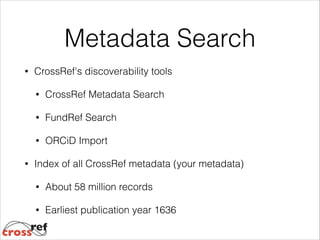Metadata Search
•

CrossRef's discoverability tools
•
•

FundRef Search

•
•

CrossRef Metadata Search

ORCiD Import

Index of all CrossRef metadata (your metadata)
•

About 58 million records

•

Earliest publication year 1636

 