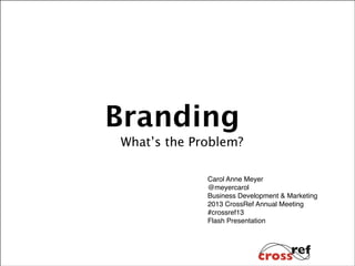 Branding
What’s the Problem?
Carol Anne Meyer!
@meyercarol!
Business Development & Marketing!
2013 CrossRef Annual Meeting!
#crossref13!
Flash Presentation!

 