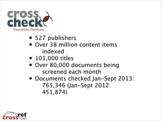 • 527 publishers
• Over 38 million content items
indexed
• 101,000 titles
• Over 80,000 documents being
screened each month
• Documents checked Jan-Sept 2013:
765,346 (Jan-Sept 2012:
451,874)

 