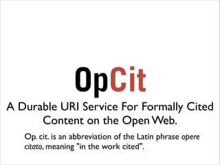 OpCit
A Durable URI Service For Formally Cited
Content on the Open Web.
	


!

Op. cit. is an abbreviation of the Latin phrase opere
citato, meaning "in the work cited".
	


 