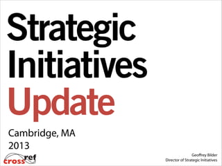 Strategic
Initiatives
Update
Cambridge, MA
2013
Geoﬀrey Bilder
Director of Strategic Initiatives

 