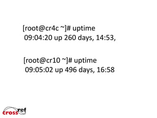 [root@cr4c ~]# uptime
09:04:20 up 260 days, 14:53,
[root@cr10 ~]# uptime
09:05:02 up 496 days, 16:58

 