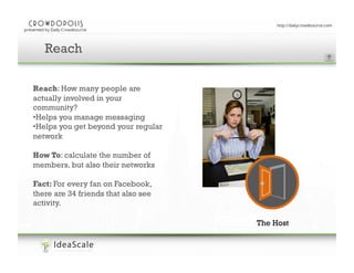 Enter your presentation title here
Reach
Reach: How many people are
actually involved in your
community?
• Helps you manage messaging
• Helps you get beyond your regular
network
How To: calculate the number of
members, but also their networks
Fact: For every fan on Facebook,
there are 34 friends that also see
activity.
The Host

 