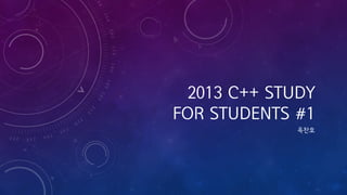 2013 C++ STUDY
FOR STUDENTS #1
옥찬호

 