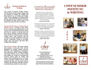 !
                   Summer Institute in              !                                                      CSWP SUMMER
                       Writing
                                                                                                             INSTITUTE
    The Coastal Savannah Writing Project                    After thirty-four years in the classroom,
                                                                                                            in WRITING
                                                                                                                        "#$%
    (CSWP) focuses on the mission of improving             the Coastal Savannah Writing Project has
    the teaching of writing and reading and              provided inspiration, guidance, collegiality,
    improving the use of writing and reading             and a new found interest in research. This
    across all the disciplines by offering high-
    quality, professional development programs
                                                          Summer Institute has been by far the most
                                                        useful time I have devoted to writing [and the             '()*&!+#
                                                                     teaching of writing].
    for educators in their service areas, at all                                                                  '-.%/%$!%/%).0)!#$12!3*2)!
                                                                   Deborah, CSWP Fellow
    grade levels, and across the curriculum.                                                                                  4%*/20.!052(2
                                                        This has been much more than a ‘professional
                                                         development‘ opportunity – this experience
    The 2013 CSWP Summer Writing Institute              has awakened a hibernating passion that will
    (RDEN 7185) is a 3-credit, 2-week course                continue to be weeded and nourished.
    for K-12 teachers and administrators in all                     Angella, CSWP Fellow
    content areas. The Institute provides a place       I found the strategies to help me find my voice
    and time for teachers to demonstrate and              in writing were phenomenal. I cannot teach        2
    learn diverse effective classroom practices,        what I have not experienced myself. The focus
    teach and learn writing processes, examine          on the teacher as a writer will in turn energize    0
    writing theory and research and the                  the students and promote a life-long love for
    Common Core State Standards for Writing,                          reading and writing.                  1
                                                                    Deidre, CSWP Fellow!
    become comfortable writing in divergent                                                                 3
    modes, types, and genres, and share their
    writings with colleagues.


    The Summer Institute will bring together
    local teachers in all grade levels and all
    disciplines for reading, writing, research,
    discussion, and collaboration. Participants
    meet each day to discuss writing strategies,                  Lesley Roessing, Director
                                                                    University Hall 250
    read about effective ways to teach writing                      College of Education
    and reading, use writing as a learning tool,            Armstrong Atlantic State University
    research current topics in writing, and                        11935 Abercorn Street
    improve their teaching practices. As a result             Savannah, Georgia 31419-1997
    of these activities, teachers will be better          Phone: 912.344.2702 or Fax: 912.344.3436
    prepared for their own classrooms and for              E-mail: writing.project@armstrong.edu
    working with all students and other teachers            Web: http://www.cswp.armstrong.edu
    to become literacy leaders in their schools.           https://www.facebook.com/coastalsavwp
                                                                                  !
 