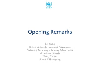 Opening Remarks
Jim Curlin
United Nations Environment Programme
Division of Technology, Industry & Economics
OzonAction Branch
Paris, France
Jim.curlin@unep.org
 
