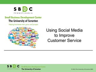 © 2013 The University of Scranton SBDC
Using Social Media
to Improve
Customer Service
 