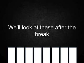 We’ll look at these after the
           break
 