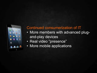 Continued consumerization of IT
• More members with advanced plug-
  and-play devices
• Real video “presence”
• More mobile applications
 