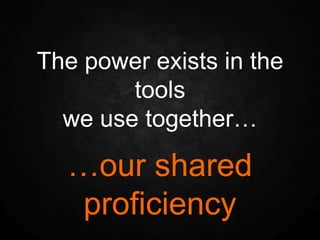 The power exists in the
        tools
  we use together…

  …our shared
  proficiency
 