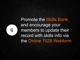 Promote the Skills Bank
    and encourage your
6   members to update their
    record with skills info via
    the Online 7028 Webform
 