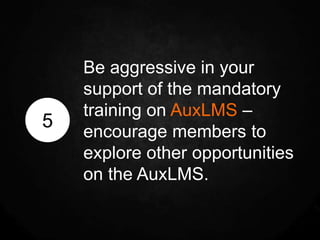 Be aggressive in your
    support of the mandatory
    training on AuxLMS –
5
    encourage members to
    explore other opportunities
    on the AuxLMS.
 