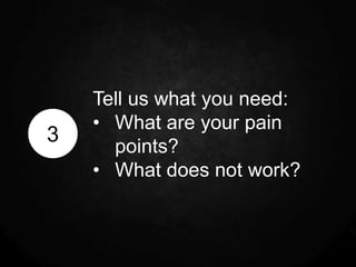 Tell us what you need:
    • What are your pain
3
      points?
    • What does not work?
 