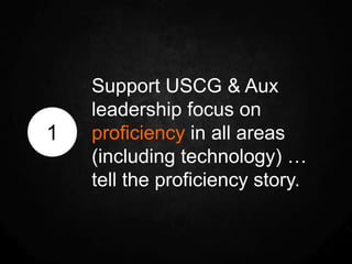 Support USCG & Aux
    leadership focus on
1   proficiency in all areas
    (including technology) …
    tell the proficiency story.
 