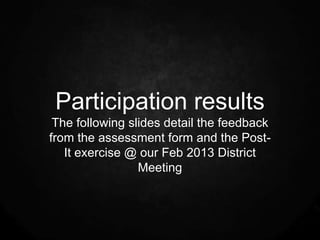 Participation results
 The following slides detail the feedback
from the assessment form and the Post-
   It exercise @ our Feb 2013 District
                 Meeting
 