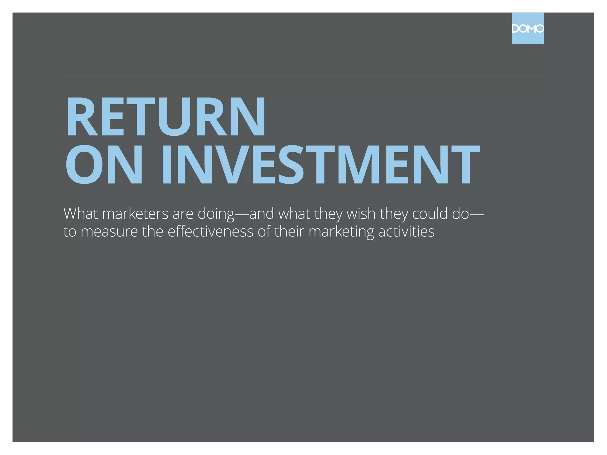 RETURN
ON INVESTMENT
What marketers are doing—and what they wish they could do—
to measure the effectiveness of their marketing activities
 