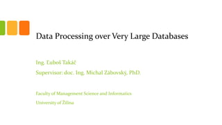 Data Processing over Very Large Databases
Ing. Ľuboš Takáč
Supervisor: doc. Ing. Michal Zábovský, PhD.
Faculty of Management Science and Informatics
University of Žilina
 