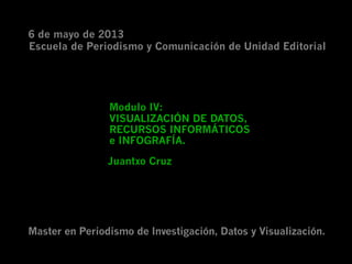 Master en Periodismo de Investigación, Datos y Visualización.
Escuela de Periodismo y Comunicación de Unidad Editorial
6 de mayo de 2013
Juantxo Cruz
Modulo IV:
VISUALIZACIÓN DE DATOS,
RECURSOS INFORMÁTICOS
e INFOGRAFÍA.
 