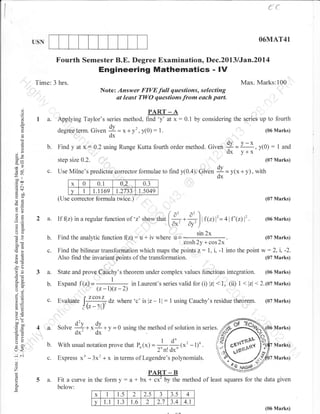 t"{
O6MAT41

USN

Fourth Semester B.E. Degree Examination, Dec.2013/Jan.2ol4

Engineering Mathematies - lV
Max. Marks:100

Time: 3 hrs.
Note: Answer FIVEfull questions, selecting
at least TWO questionsfrom euch part.

PART _ A

d
o
!

9.

degree term.
o

!

o

b.

oX
bo-

1.
Given {=*+v2-v(0):1.

(06 Marks)

O,

Find y at x: 0.2 using Runge Kutta fourth order method. Given

ioo
.= a.t

x

0

0.2

0.1

[

a=

tction f(z)

ootr

i9
o''

b.

a-dV

c.

aOl
o

c.

Evaluate l r"ot1., dz where 'c' is lz - 1l :

! (r-Y,)'

Solve

y

=0

With usual notation prove that
Express xo

E

5 a.

1

using Cauchy's residue

using the method ofsolution in series

- 3x' + x

P,

(") =

1 d'.)
(x'

fr#

-

1)n

in terms of Legendre's polynomials.

o

o

w:2,i,-2.
(07 Marks)

r

14* r9+
dx' dx

Z
F

i, -1 intothepoint

lzl

VL

lr<

(07 Marks)

2-

z:1,

lz-r)(z-2)

12

b.

;n,l#;r

(06 Marks)

.

(06 Marks)

tr>
=o
0

t

":11:* au*ly's theorem under complex values tunctiol tl.:rl",t"r.
:,". f1z; =
< 1, (ii) I <lzl<2.10t Marks)
Expand
in Laurent's series valid tbr (i)

5.v
>'1-

4a.

*

Findthebilineartransformationwhichmapsthepoints
Also find the invariant points of the transformation.

qO

boio0
o=
o-B

:2 

6"' *l )' ffrl l' = 4lf'@)l'
Ay'

:u * iv where , =

oO

3a.

+ y). with
# = ,,,

(07 Marks)

/ ;)

b.

dv

t.5049

2a. If(z) in a regular tunction of 'z' show that I +

L.

1 and

0.3

! I I .1 169 1.2733
(Use comector formula twice.)

:r bO
Y(]
at
-o
EE
o>

!o
oe

{y - y-*, y(0) :
dx y+x

(07 Marks)

Use Milne's predictor corrector formulae to find y(0.4). Given

-ld)

3o

by considering the series up to fourlh

step size 0.2.

d9

*-

x:0.1

Applying Taylor's series method, find'y'at

o

Fit a curve in the form y

: at

.

{

theorem.

(07 Marks)

ffi
frx.-/9

Marks)
Marks)
Marks)

tN;e NAg82/
_B
PART
U* T .7Uy-tn method of least squares for the data given

below:
x

1

1.5

2

2.5

J

3.5

4

v

1.1

1.3

t.6

2

2.7

3.4

4.1
(06 Marks)

 