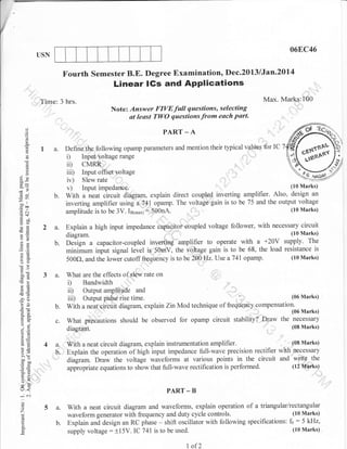 I
068C46

USN

Fourth Semester B.E. Degree Examination, Dec.2013 lJan.2014

Linear lGs and APPlications
Max. Marks:100

Time: 3 hrs.
Note: Answer FIVE full questions, selecting
at least TlyO questions from each part.
o
(l

PART - A
f ftrr -'r'

()

a

I

a.

()
()

EP,

b.

sr
c0

.=r
.= c!
d+

b?p
ogl
-o

2a.

o>
b.

oO

ooi
-o
>!

3a.

a6

!cd
J?(J

'-^

Define the following opamp parameters and mention their typical values for IC 7
i) Input voltage range
ii) CMRR
iii) Input offset voltage
iv) Slew rate
(10 Marks)
v) Input impedanee.
With a neat circuit diagram, explain direct coupled inverting amplifier. Also, design an
inverting amplifier using a,741 opamp. The voltage gain is to be 75 and the output voltage
(10 Marks)
amplitude is to be 3V. Is1,nu*;: 500nA.

Explain a high input impedance capacitof ;oupled voltage follower, with necessary circuit

diagram.

(10 Nlarks)

Oesign a capacitor-coupled inverting amplifier to operate with a +20V supply. The
minimum input signal level is, 50mV, the voltage gain is to be 68, the load resistance is
(10 Marks)
500Q, and the lower cutoff frequency is to be 2,00 Hz. Use a74l opamp.
What are the effects of slew rate on
i) Bandwidth
ii) Output amplitude and
(06 Marks)
'
iii) Output pulse rise time.
With a neat eircuit diagram, explain Zin Mod technique of frequency compensu,totb.

Marks)

o'w
<):

o

c.

What precautions should be observed for opamp circuit stability? Draw the necessary

'i6

@LE

>'!

4a.
h.

bo"
tro0
o=
po

(08 Marks)
With a neat circuit diagram, explain instrumentation amplifier.
Explain the operatio, of high lnput impedance full-wave precision rectifier with necessary
diagram. Draw the voltage waveforms at various points in the circuit and write the
(12 Marks)
appropriate equations to show that full-wave rectification is performed.

tr>
=o:
(.) -

t<
-i c-i
o
o

Z
a

PART _ B

5a.
b.

With a neat circuit diagram and waveforms, explain operation of a triangular/rectangular
waveform generator with frequency and duty cycle controls.
Explain and design an RC phase - shift oscillator with following specifications:
supply voltage : +15V. IC 741is to be used.

l

of 2

(10 Marks)

fo:5

kHz,
(10 Marks).

 