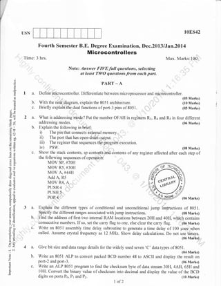 I
10ES42

USN

Fourth Semester B.E. Degree Examination, Dec.2013 /Jan.201.4

Microcontrollers
Time: 3 hrs.

Max. Marks:100
Not e :

()

o

::;::; ;ir; {::: l :x ;::; :"::;'#f,
PART _ A

k

I
(.)

o

3e

a.

Define rrdcrocontroller. Differentiate between microprocessor and microiontroller.

b.
c.

With the ,"ai diugrum, explain the 8051 architecture.
Briefly explain the dual functions of port-3 pins of 8051.

2 a.

-y.
d9
bo

loo
.=N

b.

6
otr
dO

?.rr

?a

c.

a=
oO

bos
>6
6Ecd

3a.

A q:
!o

b.

6.e
>. (F
^^o

coO
o=
gU
tr>
o-

c.

(r<

4a.

-N
o
'7
(n

L

(05 Marks)

What is addressin!";o0., Put the number OFAH in registers R:,
addressing modes.

&

and R5 in four different
(06 Marks)

Explain the following in brief,
i) The pin that connects external memory.
ii) The port that has open-drain output.
iii) The register that sequences the program execution.

iv) PSW.

(08 Marks)

Showthe stack contents, sp contentsandContents of anyregister affected after each step of
the following sequences of operation:
MOV SP. #7OH
MOV R5. #3OH
MOV A. #44H
Add A. R5
MOV R4. A
PUSH4 .,,,'"'
PUSH 5 '

POP4

^X

o:

(05 Marks)
(10 Marks)

":$ltx

-?()
5 .t3
o-i

,, '
' "'.",,

(06 Marks)

'

Explain the different types of conditional and unconditional jump instructions of 8051.
Specify the different ranges associated with jump instructions.
(08 Marks)
Find the address of first two internal RAM locations between 20H and 40H, which contains
consecutive numbers. If so, set the carry flag to one, else clear the carry flag.
(06 Marks)
Write an 8051 assembly time delay subroutine to generate a time delay of 100 prsec when
called. Assume crystal liequency as 12 MHz. Show delay calculations. Do not use timers.

*"uod
Give bit size and data range details for the widely used seven

'C'

datat.ypes

of 80r::u
(04 Marks)

b.
C^

Write an 8051 ALP to convert packed BCD number 48 to ASCII and display the result on
port-2 and port-3.
(06 Marks)
Write an ALP 8051 program to find the checksum byte of data stream 30H, 4AH, 65H and
10H. Convert the binary value of checksum into decimal and display the value of the BCD
digits on ports Po, Pr and Pz.
(10 Marks)

I of2

 