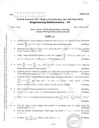 .r()

t

1OMAT4l

USN

Fourth Semester B.E. Degree Examination, Dec.2013 lJan.2014

Engineering Mathematics - lV
Time: 3 hrs.

Max. Marks:100
Note: Answer FIVEfull questions, selecting
at least TWO questions from eoch port.

0.)

o

PART _ A

(f

a"

I a.
()

=
()
L

3e
d9
-.o

ool

troo
.=N
O

Y:J

Employ-Taylor's series method to obtain the value of y at x:0.1 and 0:2 for the differential

.dv
?
ox

:

(06 Marks)
terrn.
b. Determine the value of y whenx:0.i, giventhat y(0): I and y" : x2 + f using modified
Euler's formula. Take h: 0.05.
(07 Marks)
dv,
c. Apply Adams-Bashforth method to solve the equation i=x'(1+y), given y(1): 1,
ox
: l.gTg.Evaluate y(1.4).
(07 Marks)
v(1.1)= 1.233,y(1.2): 1.548, y(I.3)

equation

= 2y + 3e* , y(0)

0 considering upto fourth degree

oC:
eO

2 a.
a
o()

(60

-!

50tr

-o

!o

5 .:i

>,=
tr orJ
o=
o. ;;
tr>
o

U<
-i
o

c.i

:

1 at x

:

0.3 by taking h

:

0.3. Applying
(06 Marks)

Using the Mitni's methqd bbtain an approximate solution at the point x

+= l-Zy+.
ox
ox

give that y(0)

:

0. y'(0)

:

0.

y(0.2)

y(0.4) :0.0795, y'(0.4) :0.3937. y(0.6) :0.1762, y'(0.6)

3 a.
b.

:

0.8 of the problem

0.02. y'(0.2)

:0,5689.

Give

u'- v (* - yX*' +

4xy +

0.1996.

(07 Marks)

Derive Cauchy-Riemann equations in Cartesian form.

c. If(z) :u+iv

(06 Marks)

y2; find the analytic function

f(z): u *

/ ^

12

/ ^

(07 Marks)

.l*lfe)l
/ tdy

isananaly,tictunctionthenprovethat[*lf(z)l]

dx

iv.
'

)|

=1r'1zll'
(07 Marks)

1"4 a. Find the image of the straight lines parallel to
transformation

b.

o

Z
o

r*. 9-

c.

o.r

alE

*

Applying Picard's method to compute y(l.l) from the second approximation to the solution
of the differential equation y,l'*'y'y': x3. Given:,ihaty(1): 1, y'(l) : 1.
(07 Marks)

3
5i3
-:Y
p- 5o -.i
9.Y
o=

,

b.

26
6-

tro.

{I:
dx

-xy . y(o) = 0, z(0)
dx
Runge-Kutta method of fourth order. ..
Solve

c.

w:

zj

coordinate axes

Find the bilinear transformation which maps the points z

w:

0,

in

.

1, .o.

: l, i, -l

z-plane under the
(06 Marks)

on to the points
(07 Marks)

Evaluate J,l--j:-.

(z + l)(z + 2l

where c is the circle I

zl :3.

I of2

 