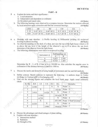 lOCV/EV34

5 a.
b.

PART _ B
Explain the terms and their significance :
i) Local attraction
ii) Independent and dependent co-ordinates
iii) Bowditch and transit rules.
(10 Marks)
The following bearings were observed in a compass traverse. Determine the stations affected
by local attraction apply correction and find the corrected bearings.
(10 Marks)

LINE
F.B
B.B

6a.
b.

c.

AB
s 450 30'E
N 45" 30', W

BC

DA
N 54'30',W
s 51'40',E

CD

s 60'00'E
N 60'40',E

N 5" 30',E
s 3'20' w

Illustrate with neat sketches : i) Profile leveling ii) Differential leveling iii) reciprocal
leveling iv) Block leveling.
(08 Marks)
An obserVer standing on the deck of a shop, just sees the top of the light house which is 40
m above the sea level if the height of the obseryer's
ir 8 m above the sea level,
"y.
determine of the observer from the light house.
(04 Marks)
The following obsezuations were taken in reciprocal leveling

A

Staffreadinss @.
A
B
t.62s
2.545

B

4.725

Instrument @

1.405

Determine the R - L of B, if that of A is 100.800 m. Also calculate the angular error in
collimation if the distance between A and B is 1000 m.
108 Marks)

ta.
b.
c.

Discuss the merits and demerits of using height of instrument and rise and fall methods.
(04 Marks)
Define contour. Sketch sgntours to represent the following : i) uniform slope ii) Valley
iii) Ridge iv) Vertical eliffv) Overhanging cliff.
(06 Marks)
Find out the missing figures and complete the level book page. Apply usual arithmetic
check.
Sl. No.
B.S
I.S
F.S
H.I
R.L
'Remarks
I

x

2
-)

3.910

6.520

x

x

Point

-

1

192.00

X

4.390

Point

-

2

x

Point

-

3

4

4

5.390

19t.620

B. M.

5

4.730

x

Point

6

x

-

203.300

Point

-5 Staffinverted

X

X

Point

2.990

194.830

7
8

4.330

Point -

6
7
(10 Marks)

8a.
b.

Discuss the advantages and disadvantages of plane tabling.
Explain with neat sketches :
i) Intersection method
ii) Radiation
iii) Strength of fix.
f{<*8{<

(08 Marks)

(12 Marks)

 